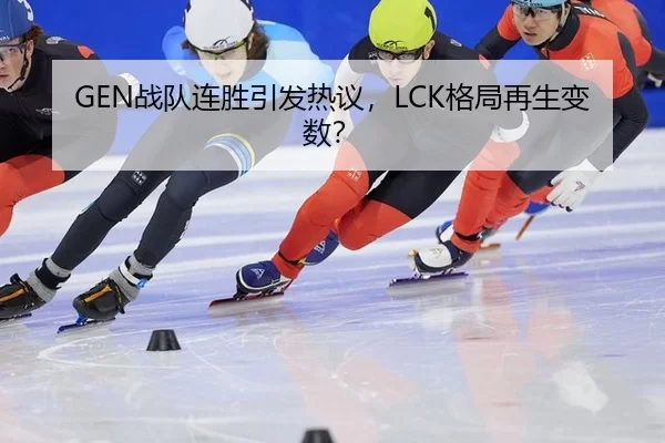 GEN战队连胜引发热议，LCK格局再生变数？